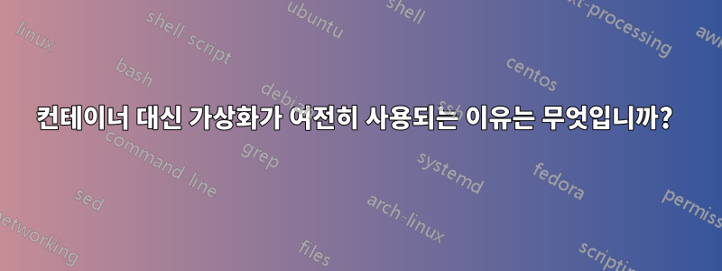 컨테이너 대신 가상화가 여전히 사용되는 이유는 무엇입니까? 