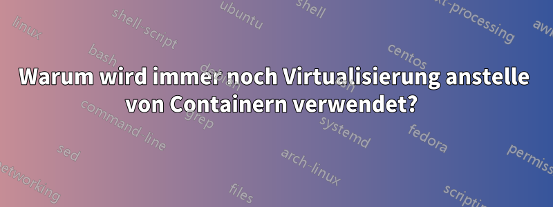 Warum wird immer noch Virtualisierung anstelle von Containern verwendet? 