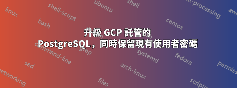 升級 GCP 託管的 PostgreSQL，同時保留現有使用者密碼