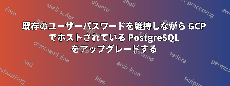 既存のユーザーパスワードを維持しながら GCP でホストされている PostgreSQL をアップグレードする