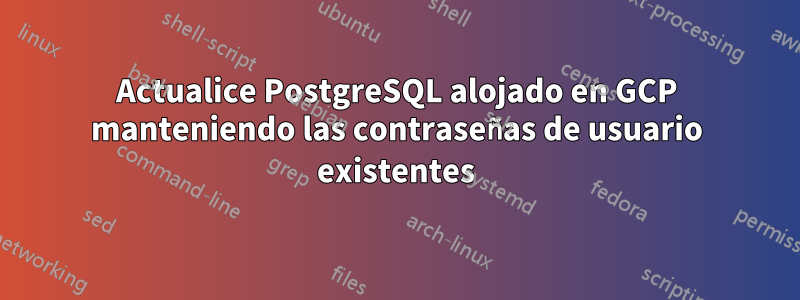 Actualice PostgreSQL alojado en GCP manteniendo las contraseñas de usuario existentes