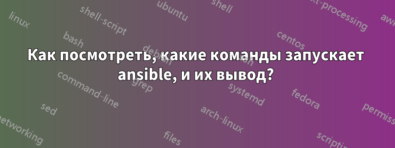 Как посмотреть, какие команды запускает ansible, и их вывод?
