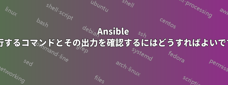 Ansible が実行するコマンドとその出力を確認するにはどうすればよいですか?