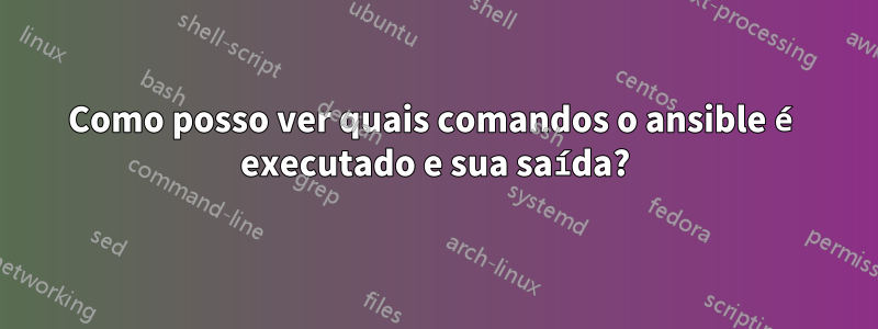 Como posso ver quais comandos o ansible é executado e sua saída?