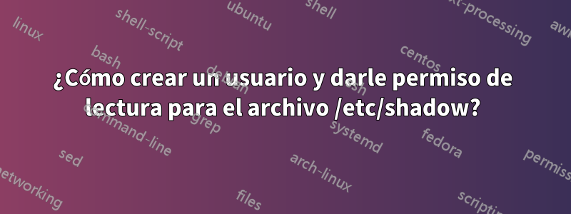¿Cómo crear un usuario y darle permiso de lectura para el archivo /etc/shadow?