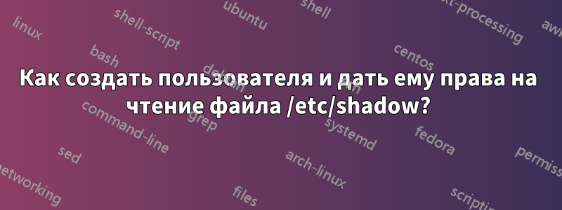 Как создать пользователя и дать ему права на чтение файла /etc/shadow?