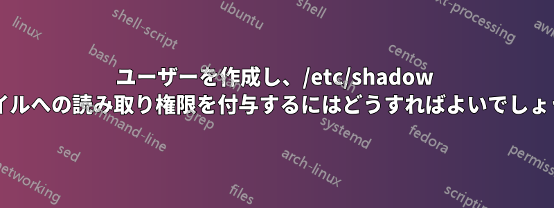 ユーザーを作成し、/etc/shadow ファイルへの読み取り権限を付与するにはどうすればよいでしょうか?