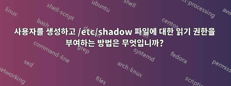 사용자를 생성하고 /etc/shadow 파일에 대한 읽기 권한을 부여하는 방법은 무엇입니까?