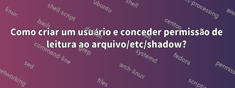 Como criar um usuário e conceder permissão de leitura ao arquivo/etc/shadow?