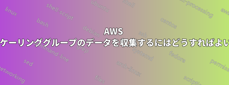 AWS オートスケーリンググループのデータを収集するにはどうすればよいですか?