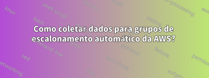 Como coletar dados para grupos de escalonamento automático da AWS?