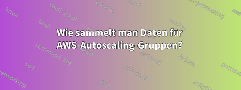 Wie sammelt man Daten für AWS-Autoscaling-Gruppen?