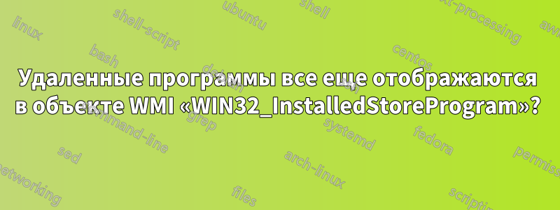 Удаленные программы все еще отображаются в объекте WMI «WIN32_InstalledStoreProgram»?
