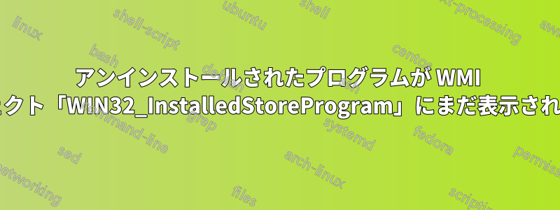 アンインストールされたプログラムが WMI オブジェクト「WIN32_InstalledStoreProgram」にまだ表示されますか?