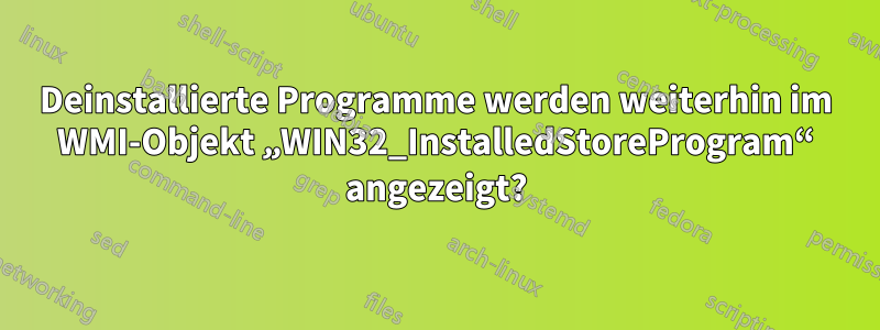 Deinstallierte Programme werden weiterhin im WMI-Objekt „WIN32_InstalledStoreProgram“ angezeigt?