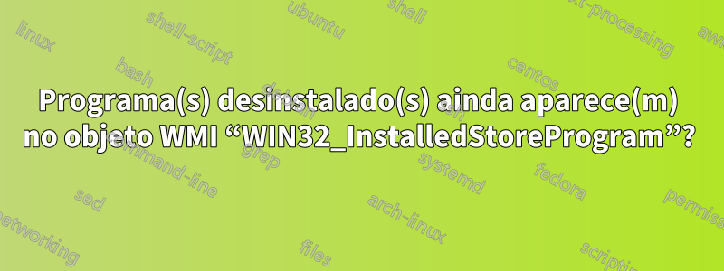 Programa(s) desinstalado(s) ainda aparece(m) no objeto WMI “WIN32_InstalledStoreProgram”?