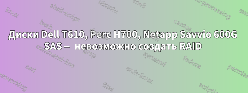 Диски Dell T610, Perc H700, Netapp Savvio 600G SAS — невозможно создать RAID
