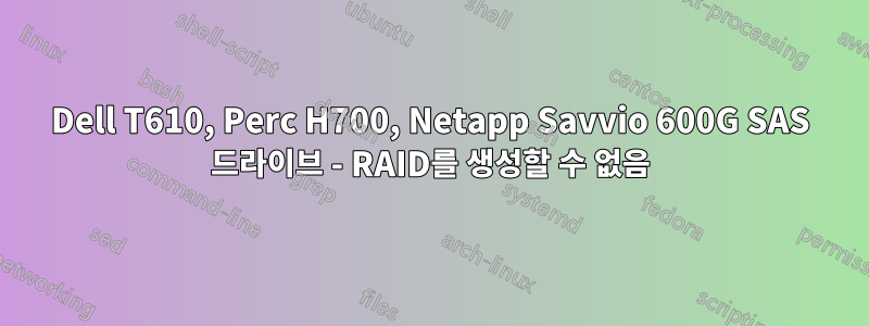 Dell T610, Perc H700, Netapp Savvio 600G SAS 드라이브 - RAID를 생성할 수 없음