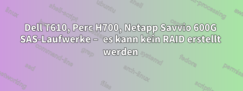 Dell T610, Perc H700, Netapp Savvio 600G SAS-Laufwerke – es kann kein RAID erstellt werden