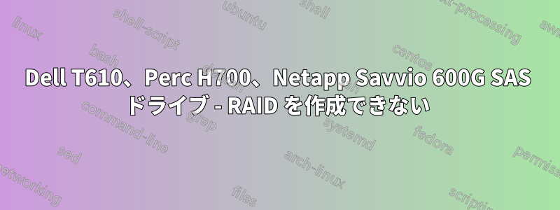 Dell T610、Perc H700、Netapp Savvio 600G SAS ドライブ - RAID を作成できない