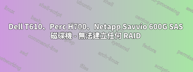 Dell T610、Perc H700、Netapp Savvio 600G SAS 磁碟機 - 無法建立任何 RAID