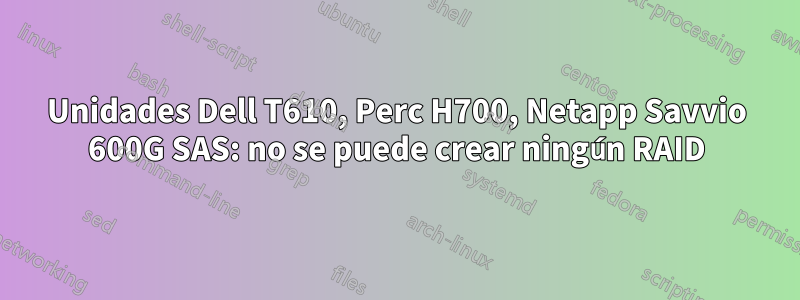 Unidades Dell T610, Perc H700, Netapp Savvio 600G SAS: no se puede crear ningún RAID