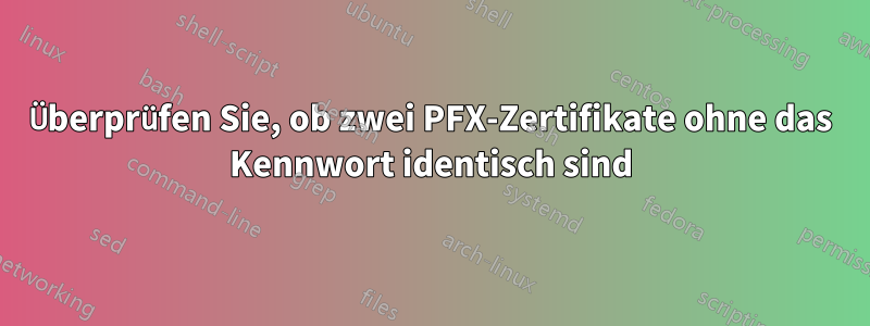 Überprüfen Sie, ob zwei PFX-Zertifikate ohne das Kennwort identisch sind