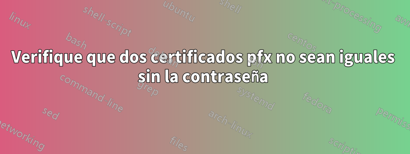 Verifique que dos certificados pfx no sean iguales sin la contraseña