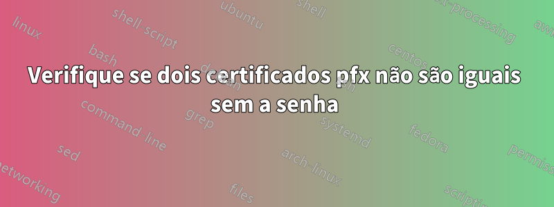 Verifique se dois certificados pfx não são iguais sem a senha