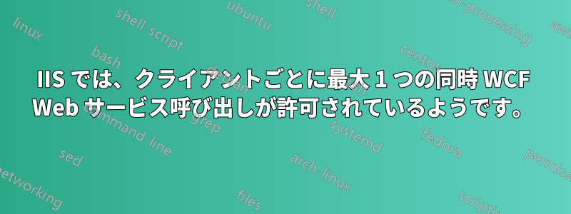 IIS では、クライアントごとに最大 1 つの同時 WCF Web サービス呼び出しが許可されているようです。