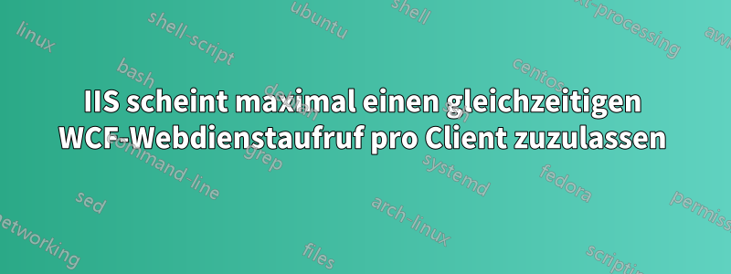 IIS scheint maximal einen gleichzeitigen WCF-Webdienstaufruf pro Client zuzulassen