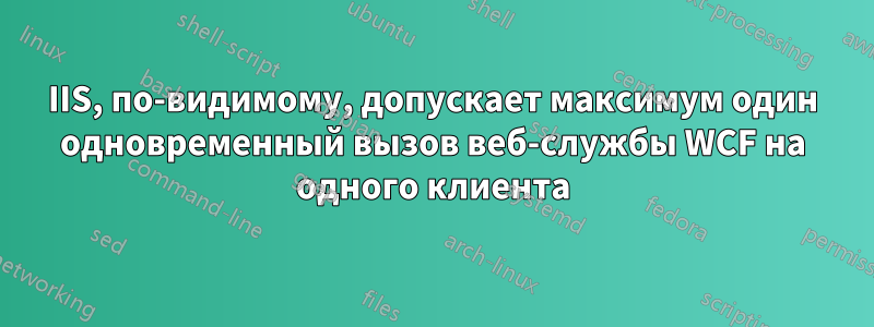 IIS, по-видимому, допускает максимум один одновременный вызов веб-службы WCF на одного клиента