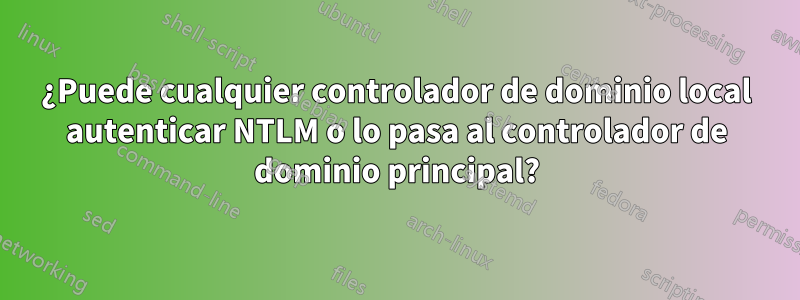 ¿Puede cualquier controlador de dominio local autenticar NTLM o lo pasa al controlador de dominio principal?