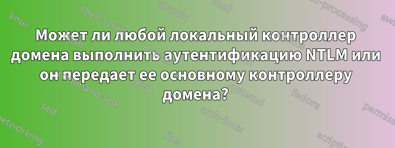 Может ли любой локальный контроллер домена выполнить аутентификацию NTLM или он передает ее основному контроллеру домена?