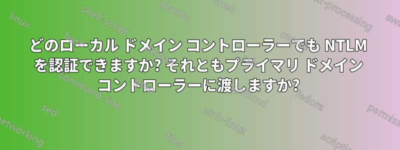 どのローカル ドメイン コントローラーでも NTLM を認証できますか? それともプライマリ ドメイン コントローラーに渡しますか?