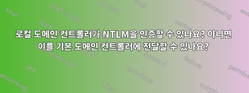 로컬 도메인 컨트롤러가 NTLM을 인증할 수 있나요? 아니면 이를 기본 도메인 컨트롤러에 전달할 수 있나요?