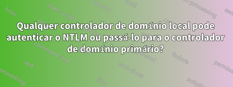 Qualquer controlador de domínio local pode autenticar o NTLM ou passá-lo para o controlador de domínio primário?