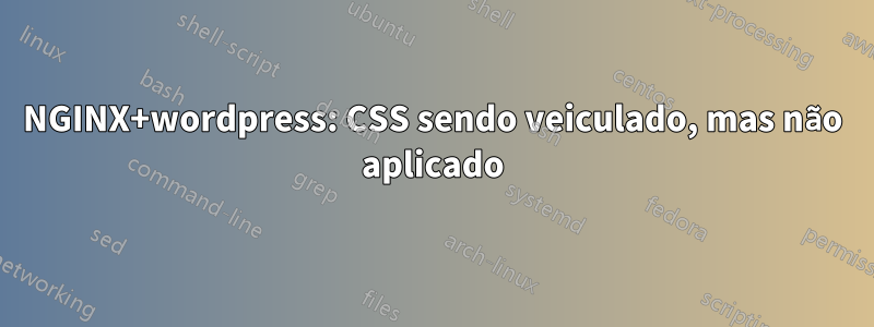 NGINX+wordpress: CSS sendo veiculado, mas não aplicado