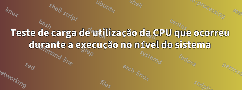 Teste de carga de utilização da CPU que ocorreu durante a execução no nível do sistema