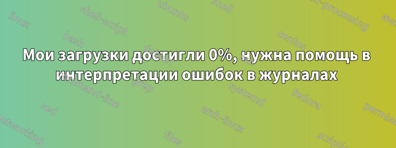 Мои загрузки достигли 0%, нужна помощь в интерпретации ошибок в журналах