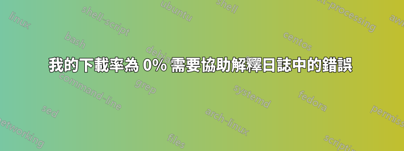 我的下載率為 0% 需要協助解釋日誌中的錯誤