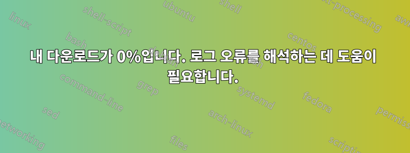 내 다운로드가 0%입니다. 로그 오류를 해석하는 데 도움이 필요합니다.