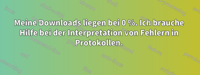 Meine Downloads liegen bei 0 %. Ich brauche Hilfe bei der Interpretation von Fehlern in Protokollen.