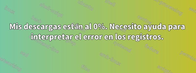 Mis descargas están al 0%. Necesito ayuda para interpretar el error en los registros.