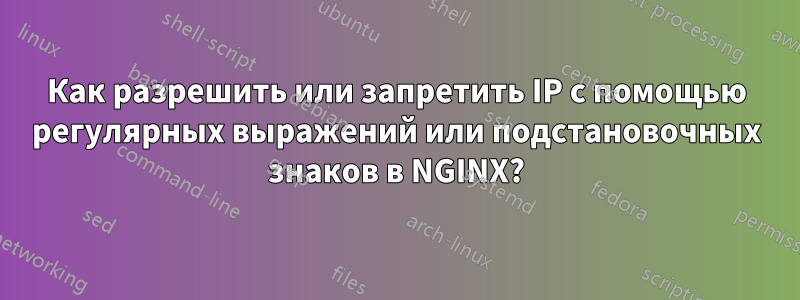 Как разрешить или запретить IP с помощью регулярных выражений или подстановочных знаков в NGINX?