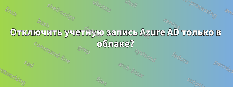 Отключить учетную запись Azure AD только в облаке?