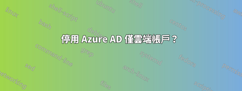 停用 Azure AD 僅雲端帳戶？