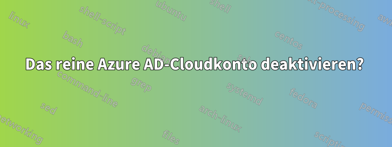 Das reine Azure AD-Cloudkonto deaktivieren?