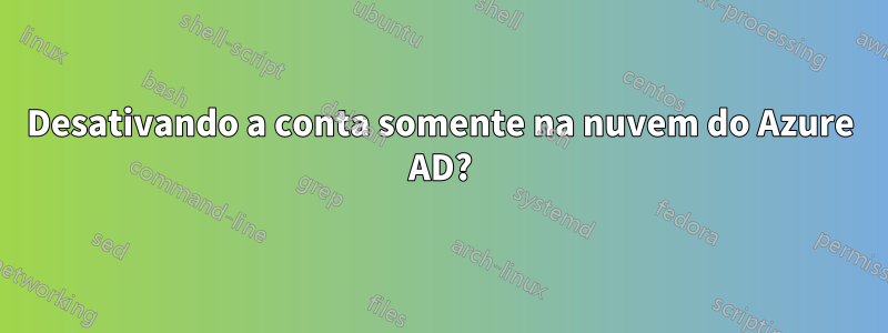 Desativando a conta somente na nuvem do Azure AD?