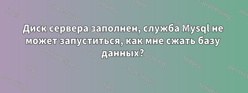 Диск сервера заполнен, служба Mysql не может запуститься, как мне сжать базу данных?